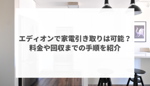 エディオンでの家電引き取りは可能？持ち込み料金や回収までの手順を紹介