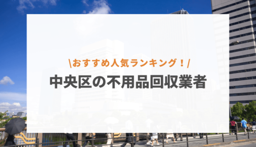 中央区の不用品回収業者人気おすすめランキング10選の口コミ評判！格安で家電回収を依頼できる業者はどれ？